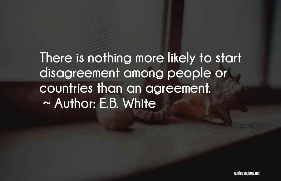 E.B. White Quotes: There Is Nothing More Likely To Start Disagreement Among People Or Countries Than An Agreement.