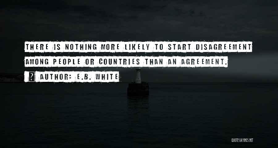 E.B. White Quotes: There Is Nothing More Likely To Start Disagreement Among People Or Countries Than An Agreement.