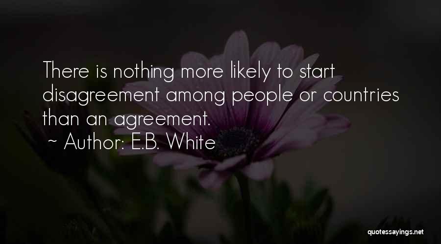 E.B. White Quotes: There Is Nothing More Likely To Start Disagreement Among People Or Countries Than An Agreement.