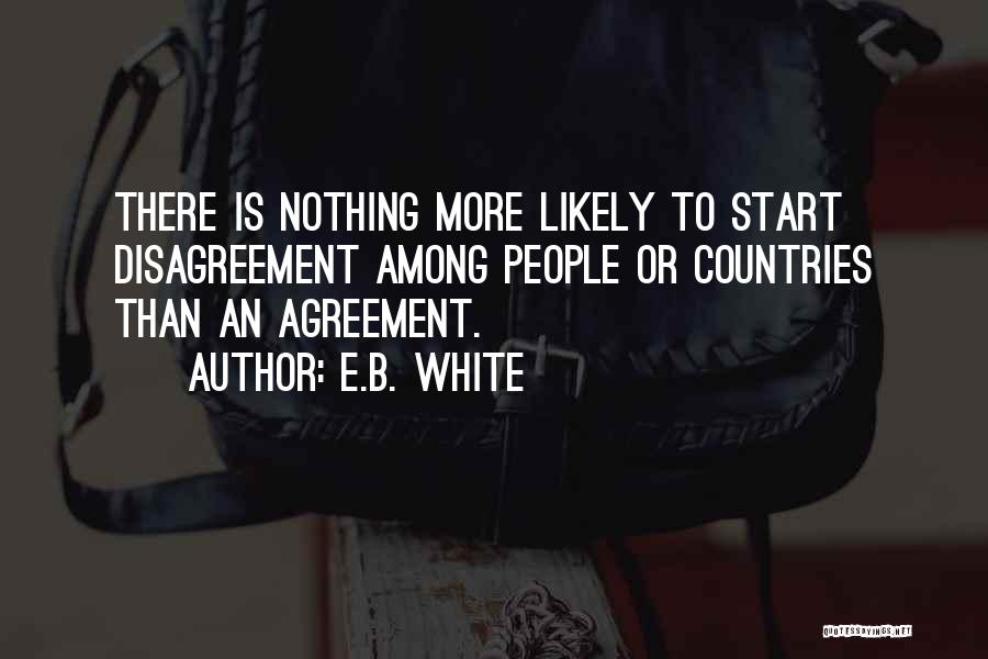 E.B. White Quotes: There Is Nothing More Likely To Start Disagreement Among People Or Countries Than An Agreement.