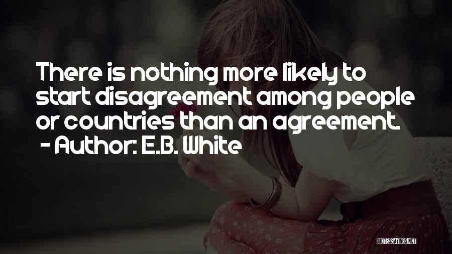 E.B. White Quotes: There Is Nothing More Likely To Start Disagreement Among People Or Countries Than An Agreement.