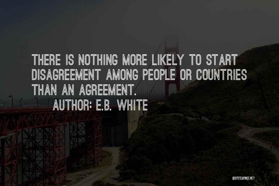 E.B. White Quotes: There Is Nothing More Likely To Start Disagreement Among People Or Countries Than An Agreement.