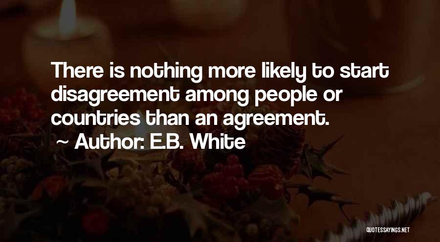 E.B. White Quotes: There Is Nothing More Likely To Start Disagreement Among People Or Countries Than An Agreement.