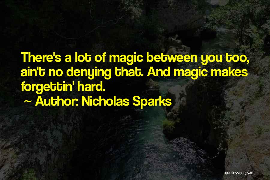 Nicholas Sparks Quotes: There's A Lot Of Magic Between You Too, Ain't No Denying That. And Magic Makes Forgettin' Hard.