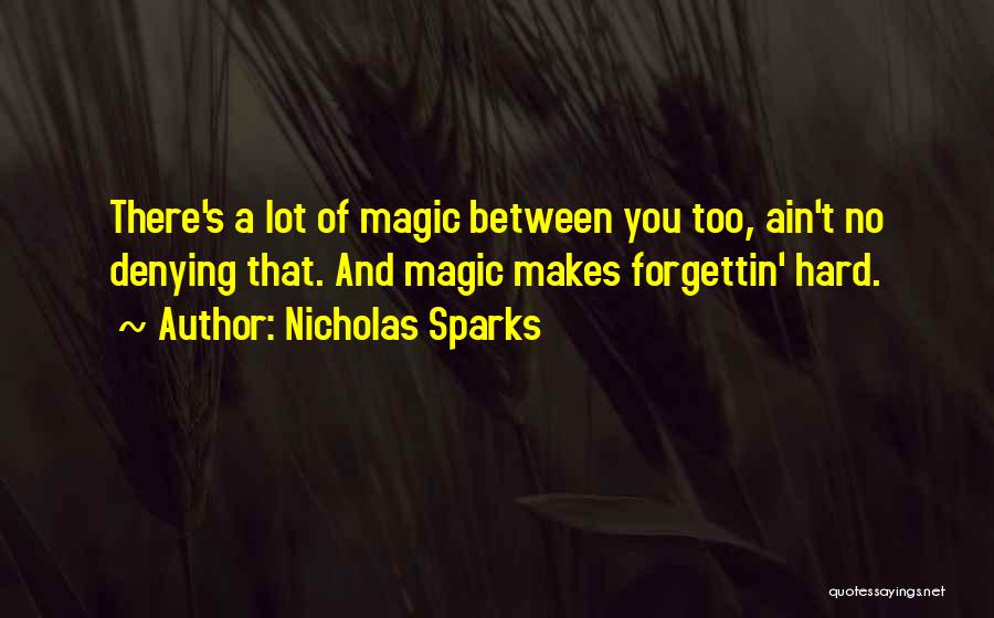 Nicholas Sparks Quotes: There's A Lot Of Magic Between You Too, Ain't No Denying That. And Magic Makes Forgettin' Hard.