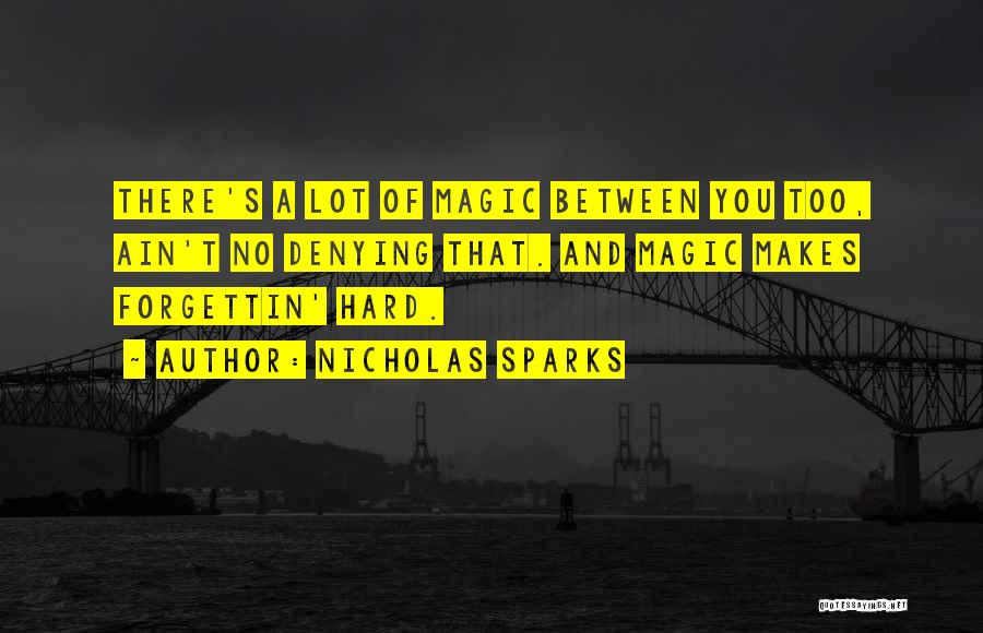 Nicholas Sparks Quotes: There's A Lot Of Magic Between You Too, Ain't No Denying That. And Magic Makes Forgettin' Hard.