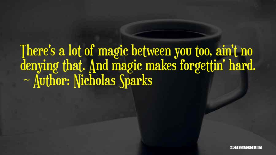 Nicholas Sparks Quotes: There's A Lot Of Magic Between You Too, Ain't No Denying That. And Magic Makes Forgettin' Hard.