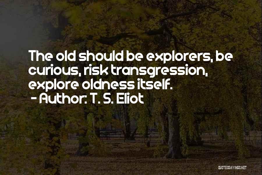 T. S. Eliot Quotes: The Old Should Be Explorers, Be Curious, Risk Transgression, Explore Oldness Itself.