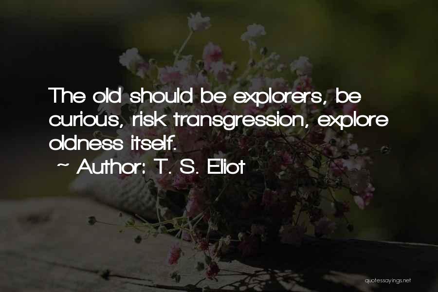 T. S. Eliot Quotes: The Old Should Be Explorers, Be Curious, Risk Transgression, Explore Oldness Itself.