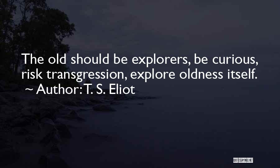 T. S. Eliot Quotes: The Old Should Be Explorers, Be Curious, Risk Transgression, Explore Oldness Itself.