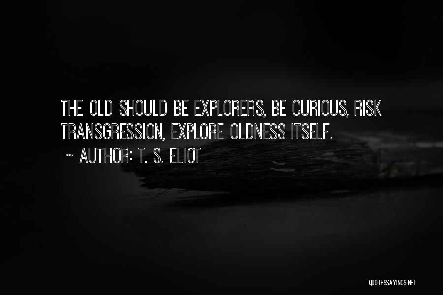 T. S. Eliot Quotes: The Old Should Be Explorers, Be Curious, Risk Transgression, Explore Oldness Itself.