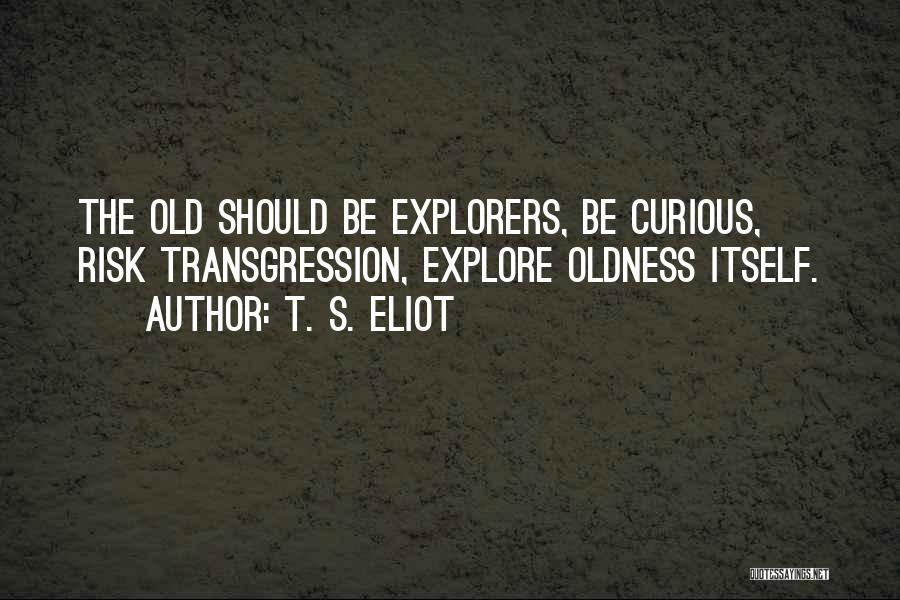 T. S. Eliot Quotes: The Old Should Be Explorers, Be Curious, Risk Transgression, Explore Oldness Itself.