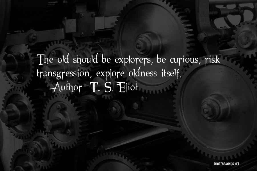 T. S. Eliot Quotes: The Old Should Be Explorers, Be Curious, Risk Transgression, Explore Oldness Itself.