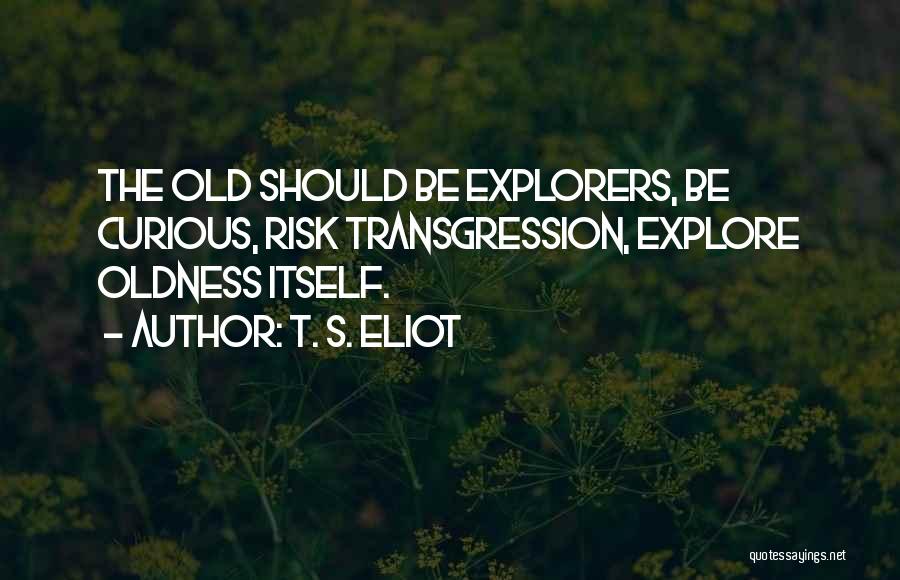 T. S. Eliot Quotes: The Old Should Be Explorers, Be Curious, Risk Transgression, Explore Oldness Itself.