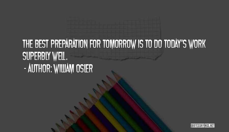 William Osler Quotes: The Best Preparation For Tomorrow Is To Do Today's Work Superbly Well.