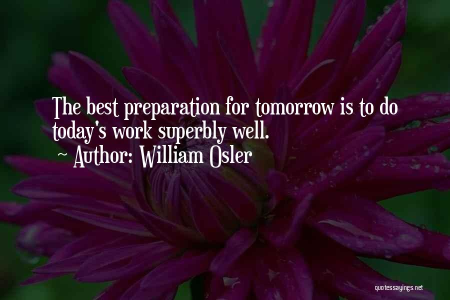 William Osler Quotes: The Best Preparation For Tomorrow Is To Do Today's Work Superbly Well.
