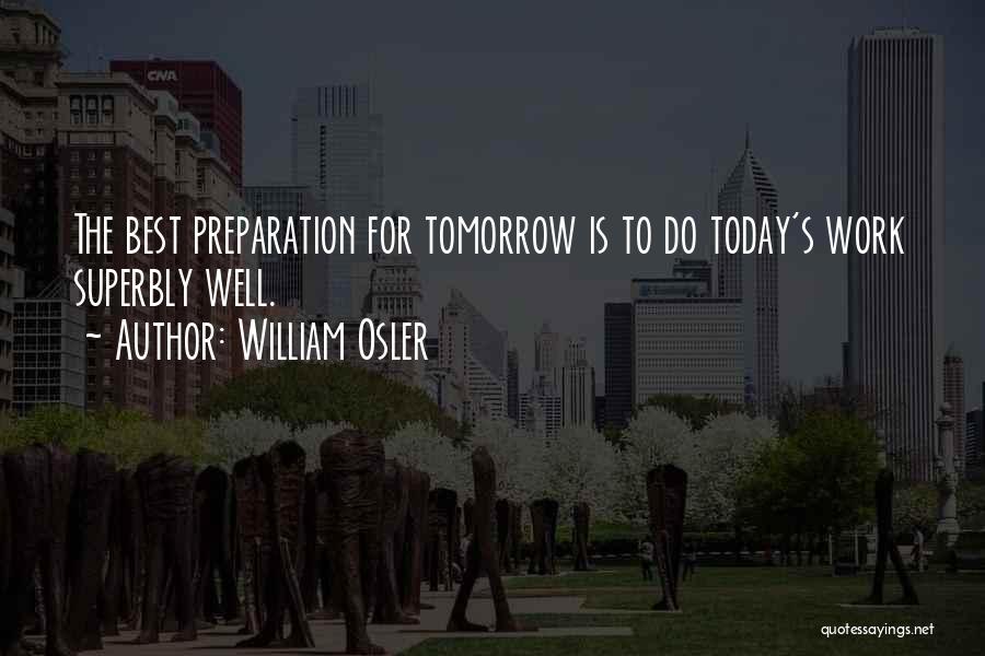 William Osler Quotes: The Best Preparation For Tomorrow Is To Do Today's Work Superbly Well.