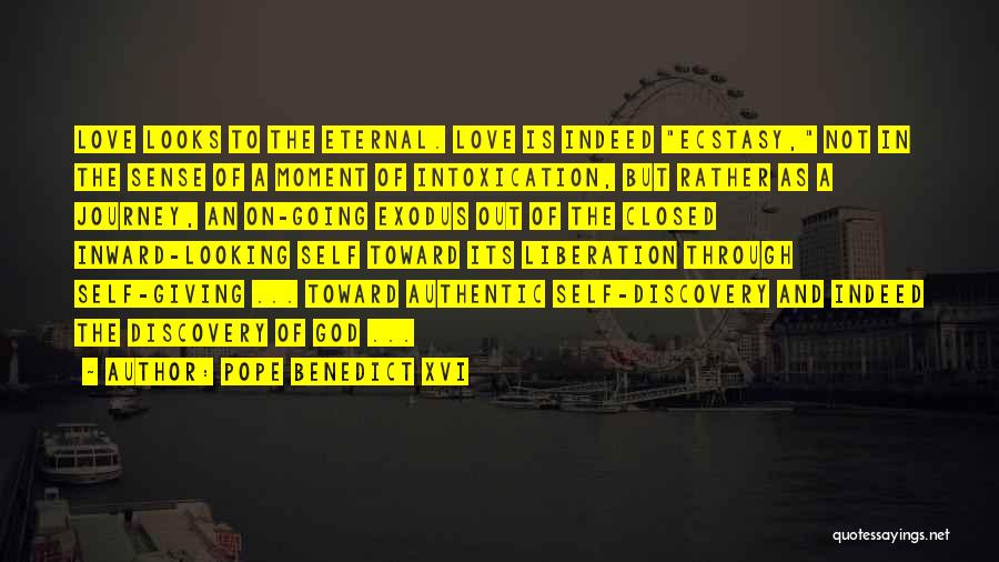 Pope Benedict XVI Quotes: Love Looks To The Eternal. Love Is Indeed Ecstasy, Not In The Sense Of A Moment Of Intoxication, But Rather