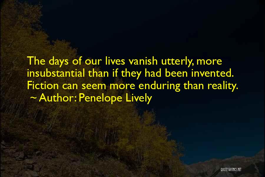 Penelope Lively Quotes: The Days Of Our Lives Vanish Utterly, More Insubstantial Than If They Had Been Invented. Fiction Can Seem More Enduring