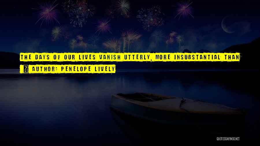 Penelope Lively Quotes: The Days Of Our Lives Vanish Utterly, More Insubstantial Than If They Had Been Invented. Fiction Can Seem More Enduring