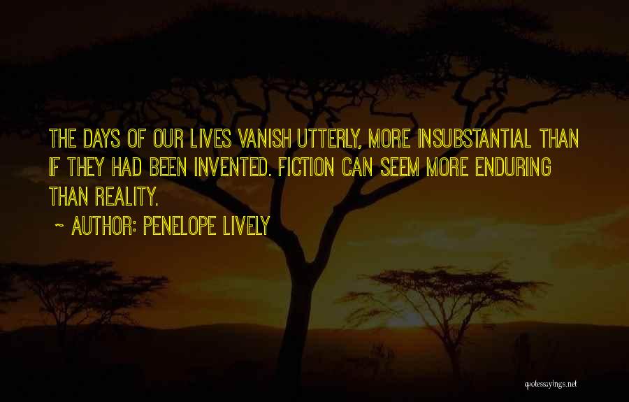 Penelope Lively Quotes: The Days Of Our Lives Vanish Utterly, More Insubstantial Than If They Had Been Invented. Fiction Can Seem More Enduring