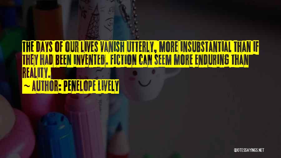 Penelope Lively Quotes: The Days Of Our Lives Vanish Utterly, More Insubstantial Than If They Had Been Invented. Fiction Can Seem More Enduring
