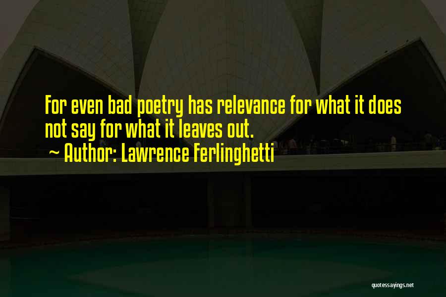 Lawrence Ferlinghetti Quotes: For Even Bad Poetry Has Relevance For What It Does Not Say For What It Leaves Out.