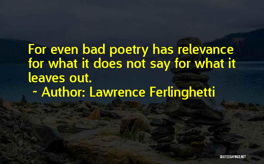 Lawrence Ferlinghetti Quotes: For Even Bad Poetry Has Relevance For What It Does Not Say For What It Leaves Out.