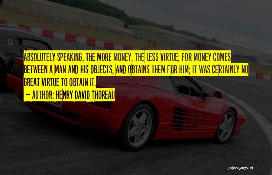 Henry David Thoreau Quotes: Absolutely Speaking, The More Money, The Less Virtue; For Money Comes Between A Man And His Objects, And Obtains Them
