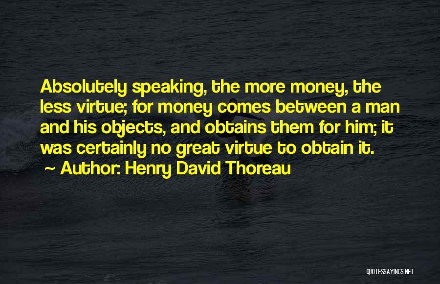 Henry David Thoreau Quotes: Absolutely Speaking, The More Money, The Less Virtue; For Money Comes Between A Man And His Objects, And Obtains Them