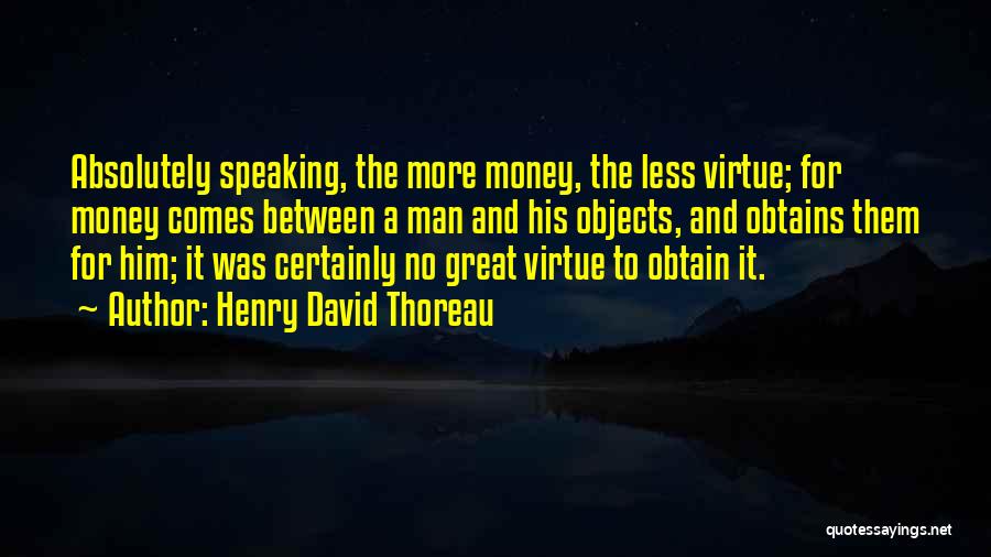 Henry David Thoreau Quotes: Absolutely Speaking, The More Money, The Less Virtue; For Money Comes Between A Man And His Objects, And Obtains Them