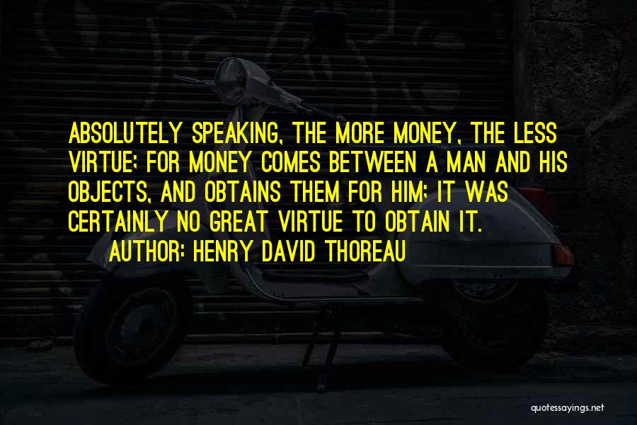 Henry David Thoreau Quotes: Absolutely Speaking, The More Money, The Less Virtue; For Money Comes Between A Man And His Objects, And Obtains Them