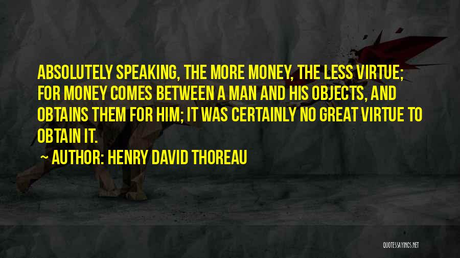 Henry David Thoreau Quotes: Absolutely Speaking, The More Money, The Less Virtue; For Money Comes Between A Man And His Objects, And Obtains Them