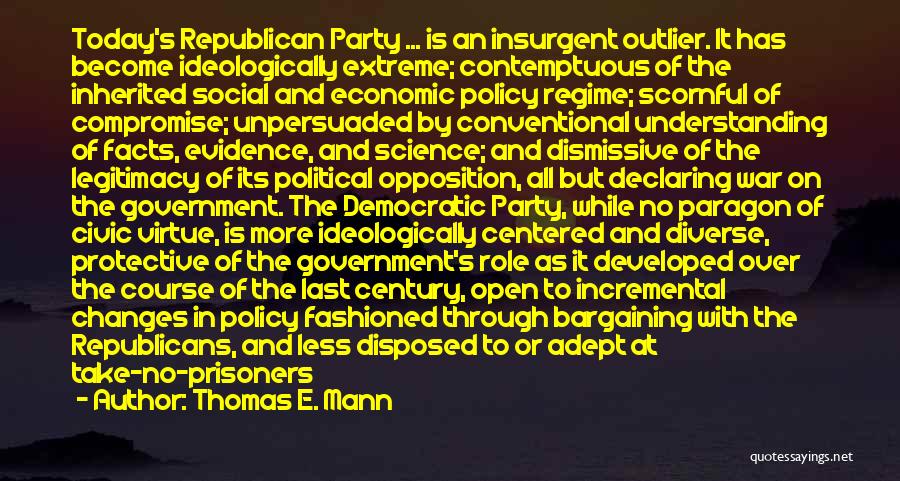 Thomas E. Mann Quotes: Today's Republican Party ... Is An Insurgent Outlier. It Has Become Ideologically Extreme; Contemptuous Of The Inherited Social And Economic