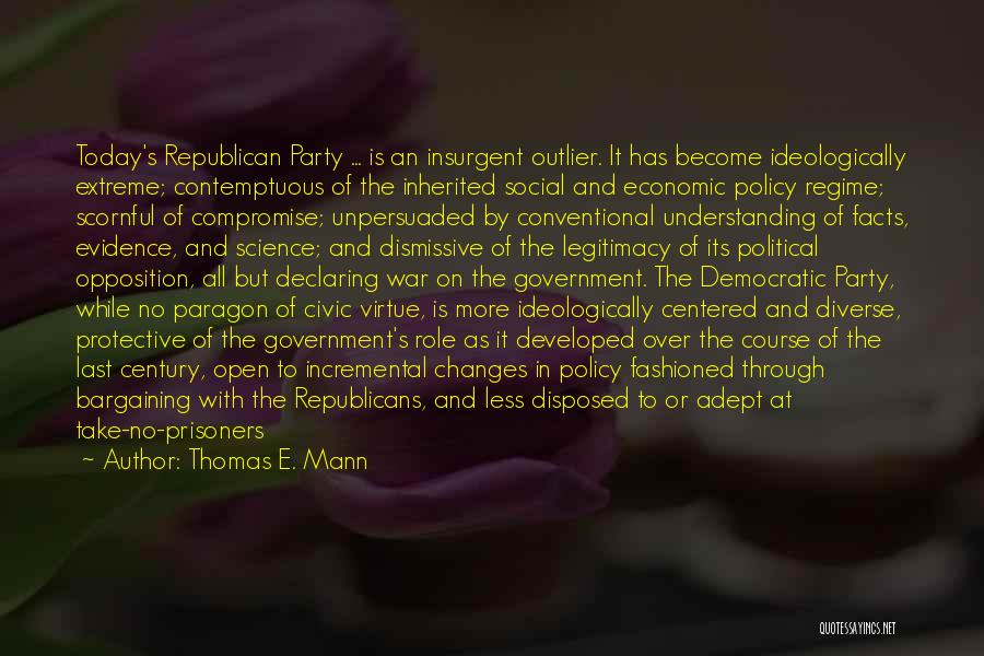 Thomas E. Mann Quotes: Today's Republican Party ... Is An Insurgent Outlier. It Has Become Ideologically Extreme; Contemptuous Of The Inherited Social And Economic