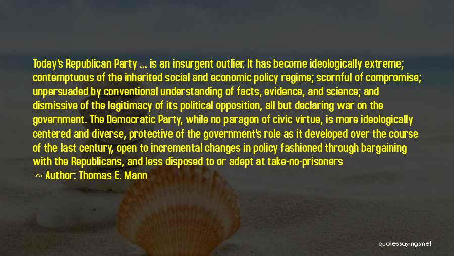 Thomas E. Mann Quotes: Today's Republican Party ... Is An Insurgent Outlier. It Has Become Ideologically Extreme; Contemptuous Of The Inherited Social And Economic