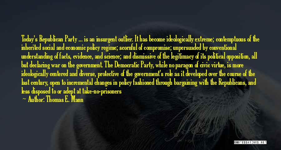 Thomas E. Mann Quotes: Today's Republican Party ... Is An Insurgent Outlier. It Has Become Ideologically Extreme; Contemptuous Of The Inherited Social And Economic