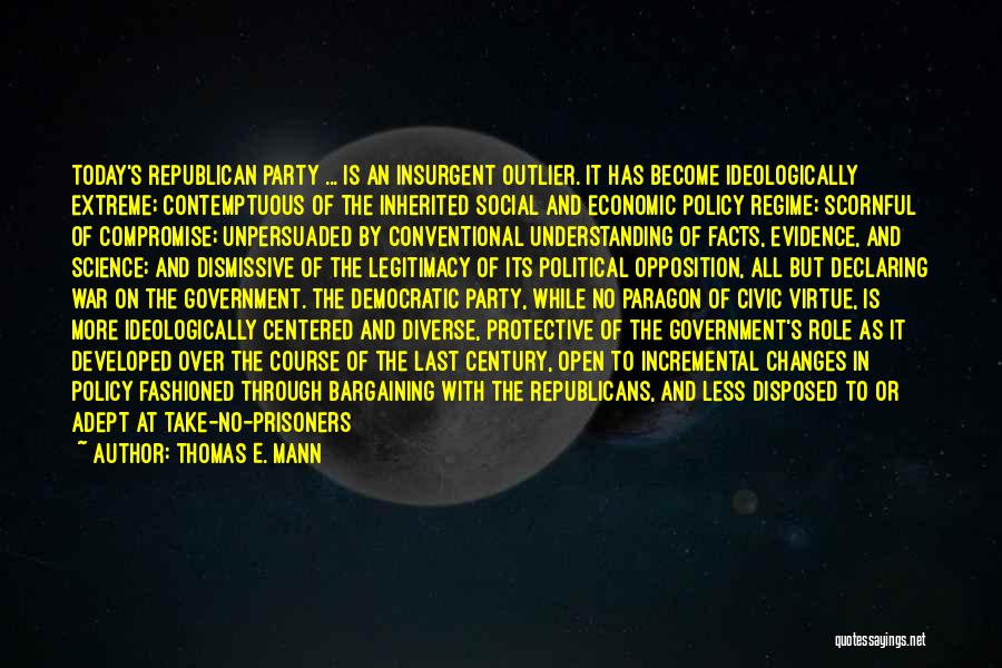 Thomas E. Mann Quotes: Today's Republican Party ... Is An Insurgent Outlier. It Has Become Ideologically Extreme; Contemptuous Of The Inherited Social And Economic