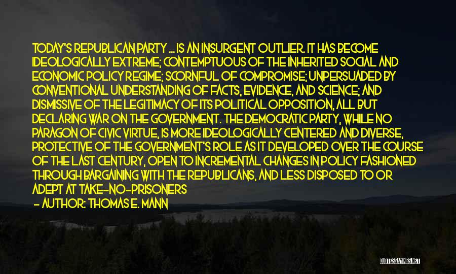 Thomas E. Mann Quotes: Today's Republican Party ... Is An Insurgent Outlier. It Has Become Ideologically Extreme; Contemptuous Of The Inherited Social And Economic