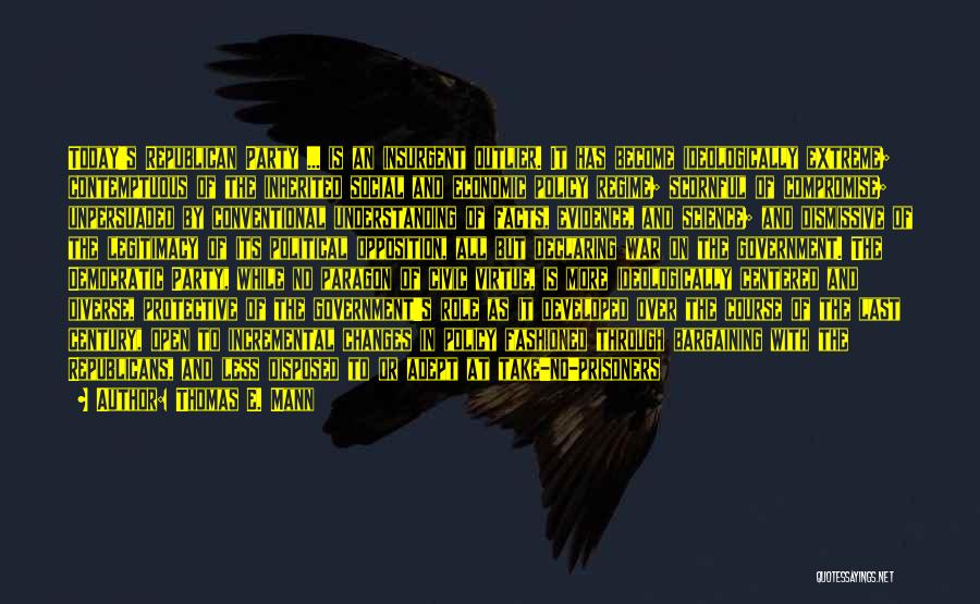 Thomas E. Mann Quotes: Today's Republican Party ... Is An Insurgent Outlier. It Has Become Ideologically Extreme; Contemptuous Of The Inherited Social And Economic