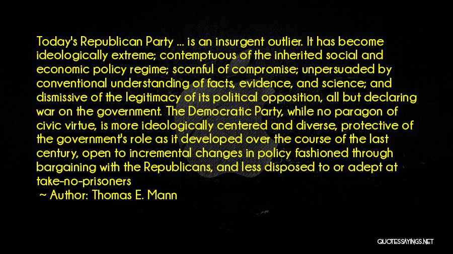 Thomas E. Mann Quotes: Today's Republican Party ... Is An Insurgent Outlier. It Has Become Ideologically Extreme; Contemptuous Of The Inherited Social And Economic