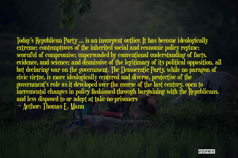 Thomas E. Mann Quotes: Today's Republican Party ... Is An Insurgent Outlier. It Has Become Ideologically Extreme; Contemptuous Of The Inherited Social And Economic