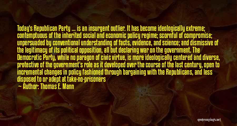 Thomas E. Mann Quotes: Today's Republican Party ... Is An Insurgent Outlier. It Has Become Ideologically Extreme; Contemptuous Of The Inherited Social And Economic