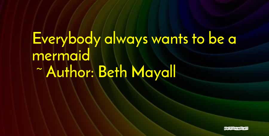 Beth Mayall Quotes: Everybody Always Wants To Be A Mermaid
