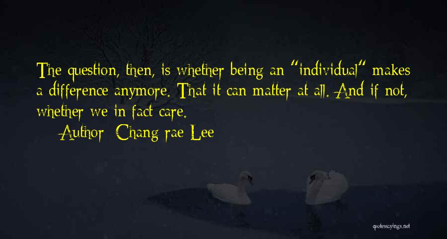 Chang-rae Lee Quotes: The Question, Then, Is Whether Being An Individual Makes A Difference Anymore. That It Can Matter At All. And If