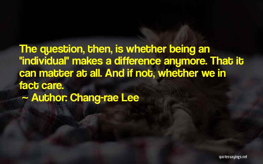 Chang-rae Lee Quotes: The Question, Then, Is Whether Being An Individual Makes A Difference Anymore. That It Can Matter At All. And If