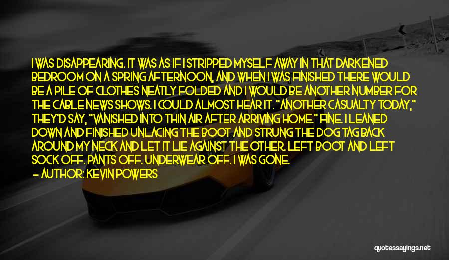 Kevin Powers Quotes: I Was Disappearing. It Was As If I Stripped Myself Away In That Darkened Bedroom On A Spring Afternoon, And