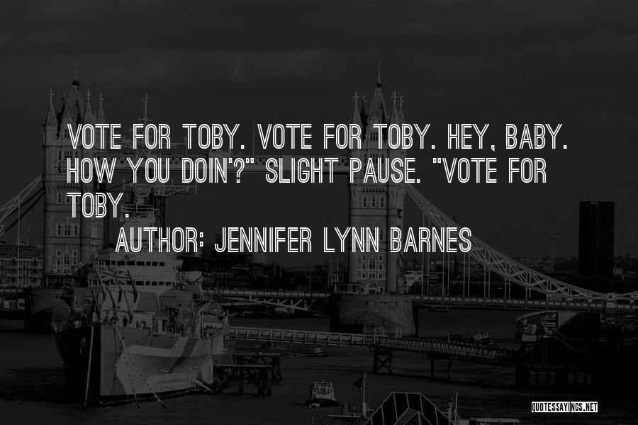 Jennifer Lynn Barnes Quotes: Vote For Toby. Vote For Toby. Hey, Baby. How You Doin'? Slight Pause. Vote For Toby.