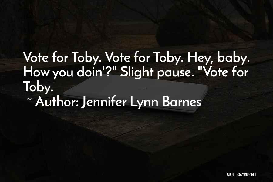 Jennifer Lynn Barnes Quotes: Vote For Toby. Vote For Toby. Hey, Baby. How You Doin'? Slight Pause. Vote For Toby.