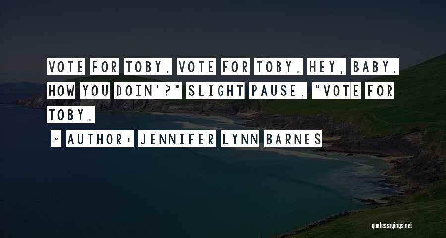 Jennifer Lynn Barnes Quotes: Vote For Toby. Vote For Toby. Hey, Baby. How You Doin'? Slight Pause. Vote For Toby.